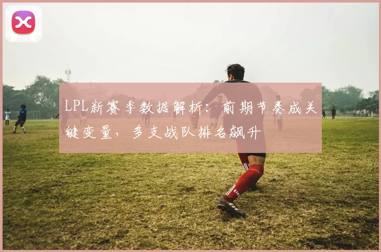 LPL新赛季数据解析：前期节奏成关键变量，多支战队排名飙升 - 88看球推荐