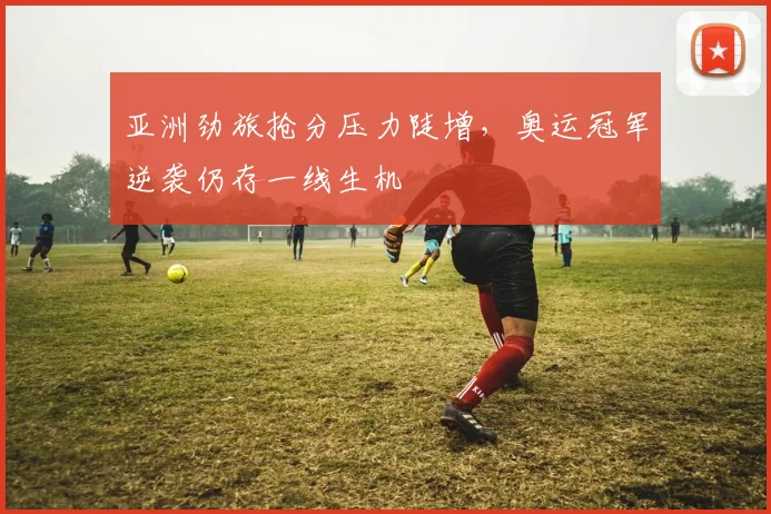 亚洲劲旅抢分压力陡增，奥运冠军逆袭仍存一线生机 - 88看球推荐