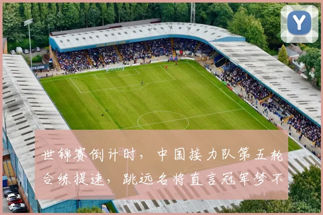 世锦赛倒计时,中国接力队第五轮合练提速,跳远名将直言冠军梦不能松劲 - 88看球推荐