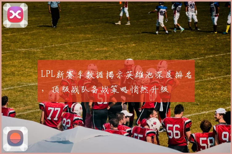 LPL新赛季数据揭示英雄池深度排名,顶级战队备战策略悄然升级 - 88看球推荐