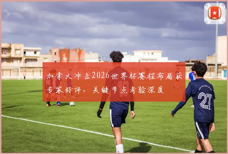 加拿大冲击2026世界杯赛程布局获专家好评,关键节点考验深度 - 88看球推荐