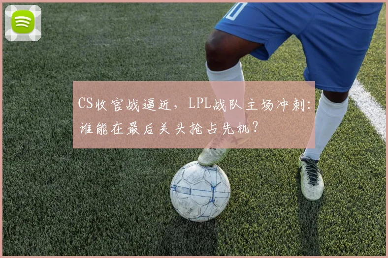 CS收官战逼近,LPL战队主场冲刺:谁能在最后关头抢占先机? - 88看球推荐