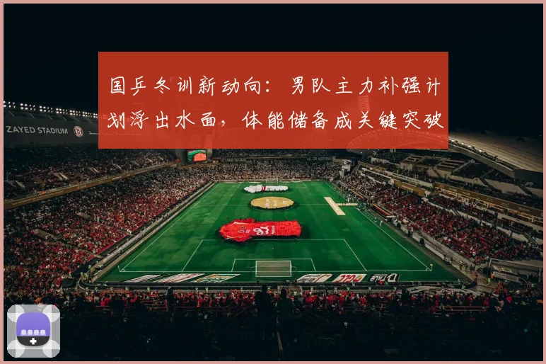 国乒冬训新动向：男队主力补强计划浮出水面，体能储备成关键突破口 - 88看球资讯