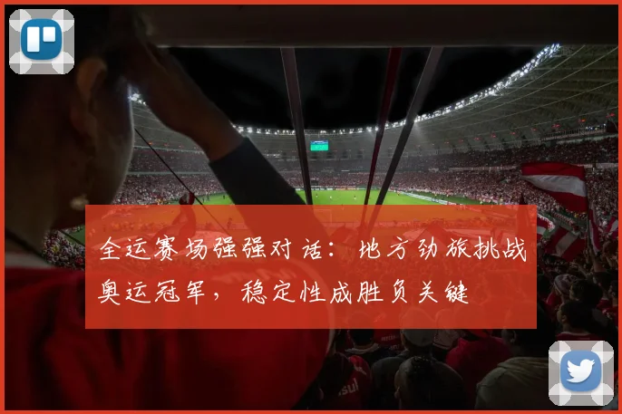全运赛场强强对话:地方劲旅挑战奥运冠军,稳定性成胜负关键 - 88看球推荐