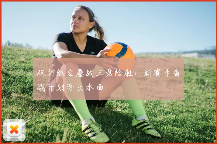 双打组合鏖战三盘险胜,新赛季备战计划浮出水面 - 88看球推荐