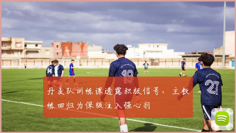 丹麦队训练课透露积极信号,主教练回归为保级注入强心剂 - 88看球推荐