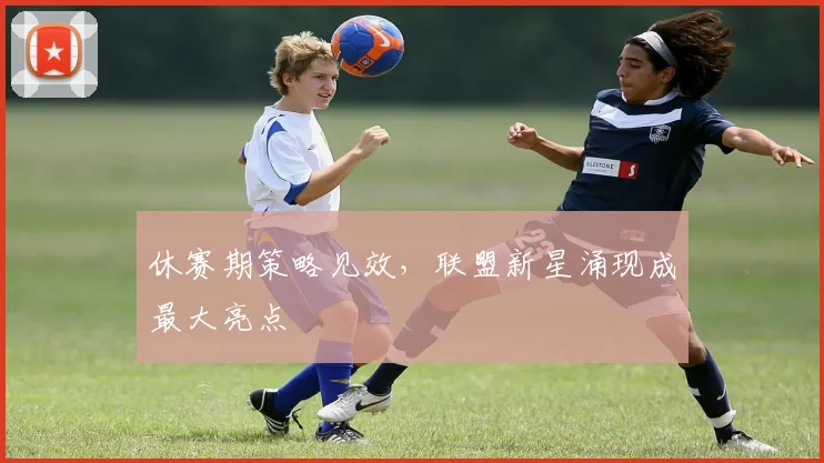休赛期策略见效,联盟新星涌现成最大亮点 - 88看球推荐