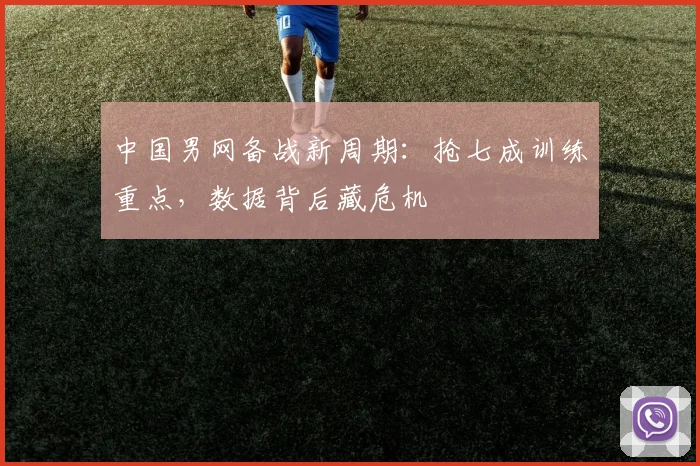 中国男网备战新周期:抢七成训练重点,数据背后藏危机 - 88看球推荐