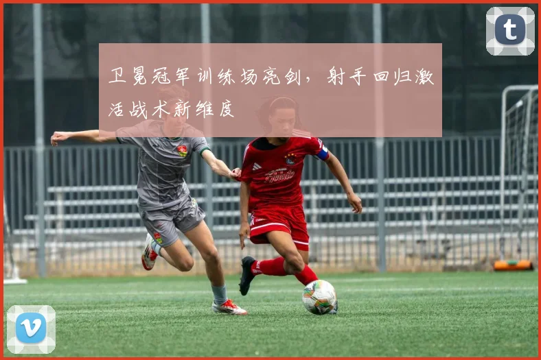 卫冕冠军训练场亮剑，射手回归激活战术新维度 - 88看球推荐