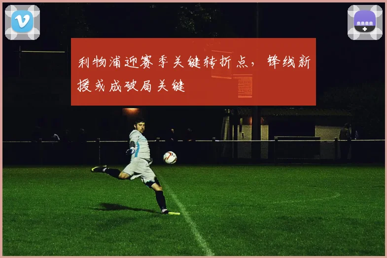 利物浦迎赛季关键转折点,锋线新援或成破局关键 - 88看球推荐