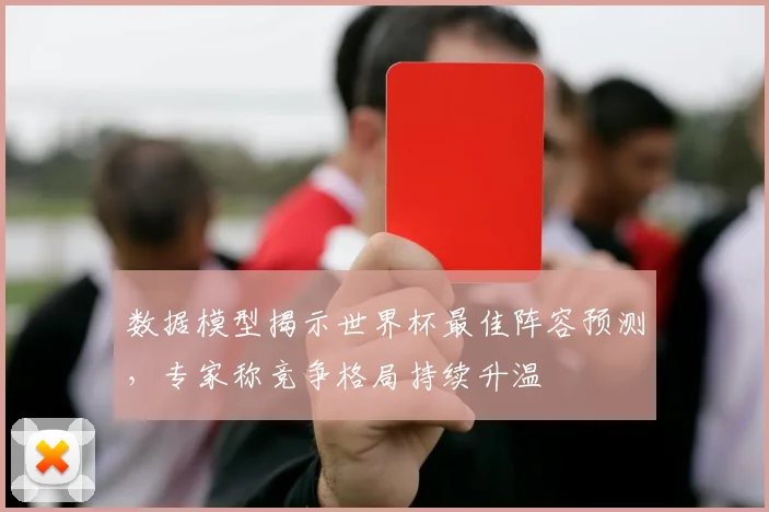 数据模型揭示世界杯最佳阵容预测,专家称竞争格局持续升温 - 88看球推荐