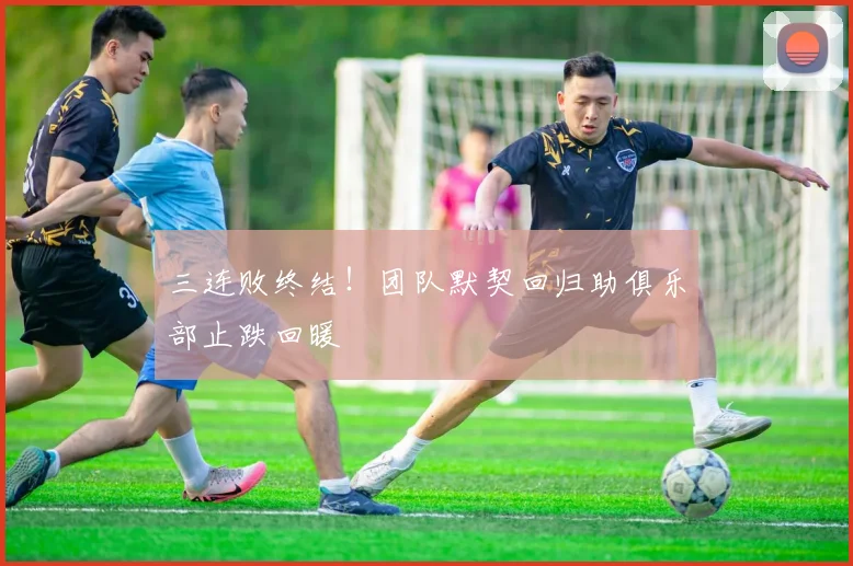 三连败终结!团队默契回归助俱乐部止跌回暖 - 88看球推荐