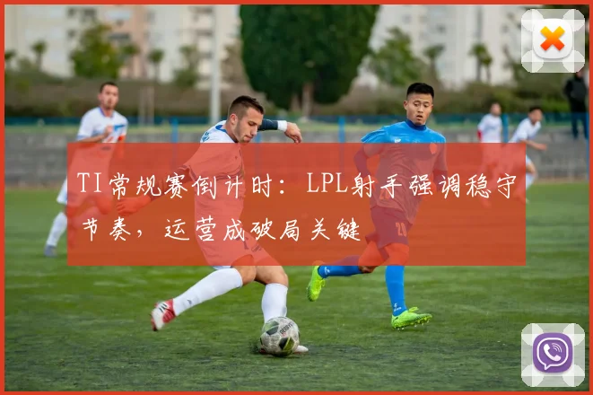 TI常规赛倒计时：LPL射手强调稳守节奏，运营成破局关键 - 88看球图集