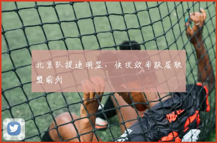 北京队提速明显,快攻效率跃居联盟前列 - 88看球推荐