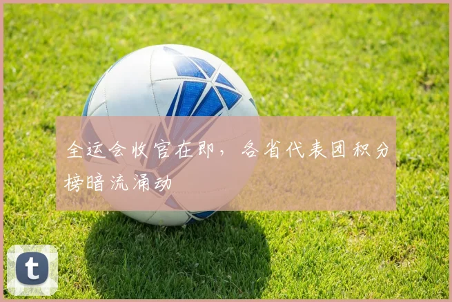 全运会收官在即,各省代表团积分榜暗流涌动 - 88看球推荐