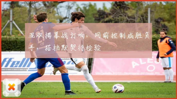 混双揭幕战打响,网前控制成胜负手,搭档默契待检验 - 88看球推荐