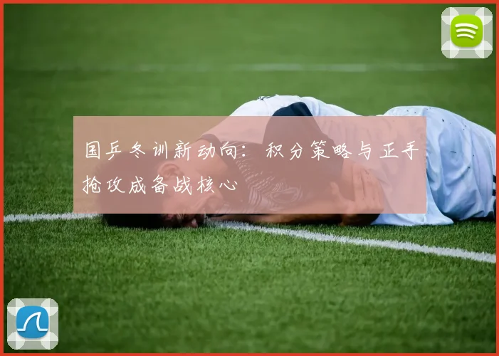 国乒冬训新动向：积分策略与正手抢攻成备战核心 - 88看球资讯