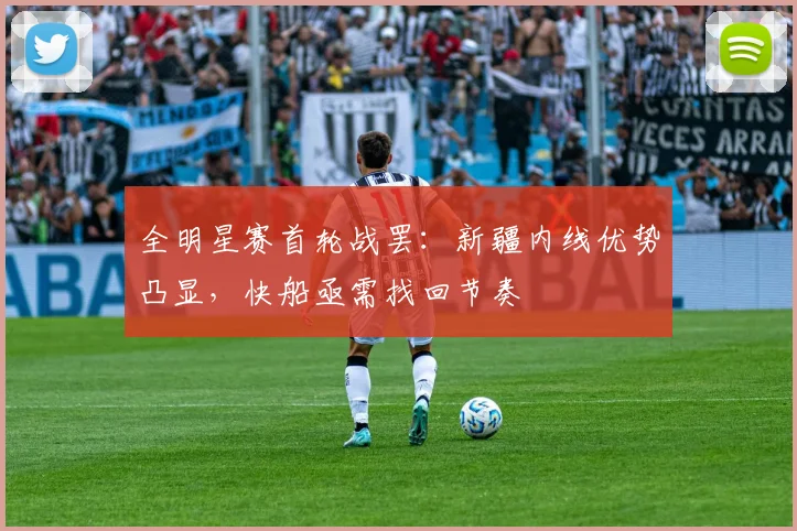 全明星赛首轮战罢:新疆内线优势凸显,快船亟需找回节奏 - 88看球推荐