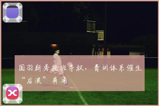 国羽新秀抢班夺权，青训体系催生“后浪”奔涌 - 88看球资讯
