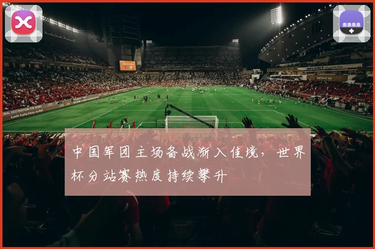 中国军团主场备战渐入佳境，世界杯分站赛热度持续攀升 - 88看球推荐