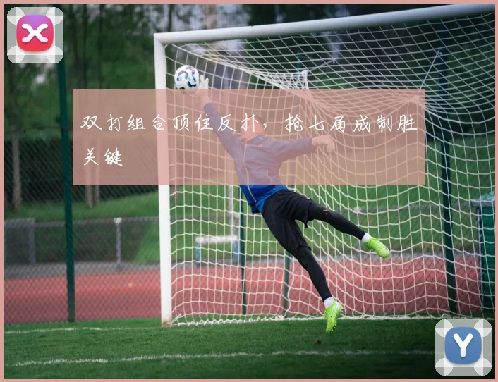 双打组合顶住反扑,抢七局成制胜关键 - 88看球推荐