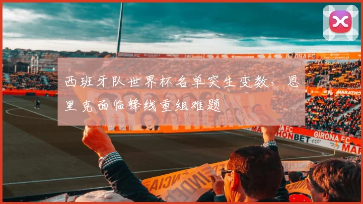 西班牙队世界杯名单突生变数，恩里克面临锋线重组难题 - 88看球推荐