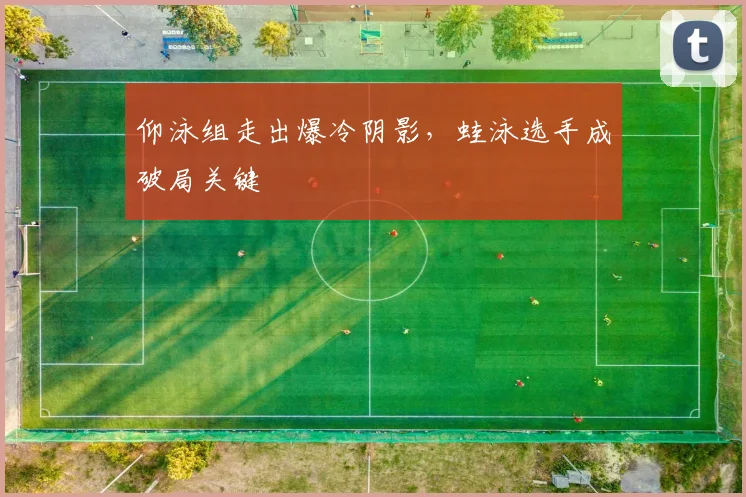 仰泳组走出爆冷阴影,蛙泳选手成破局关键 - 88看球推荐