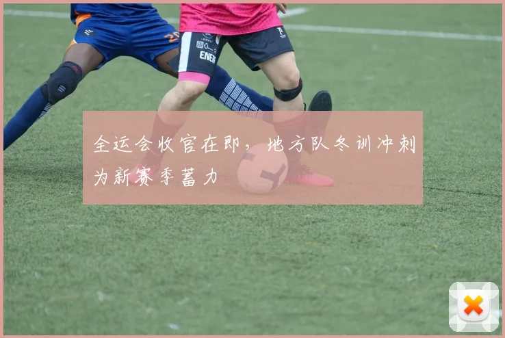 全运会收官在即,地方队冬训冲刺为新赛季蓄力 - 88看球推荐