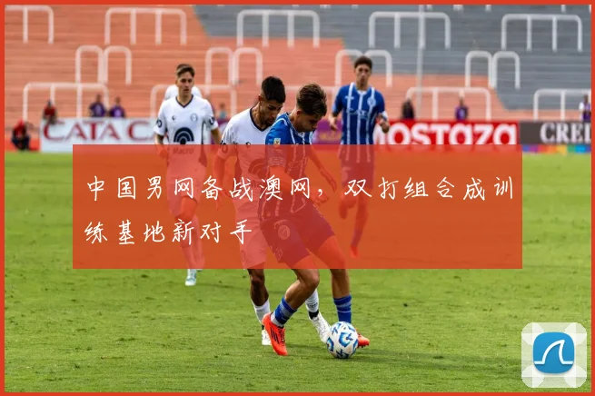 中国男网备战澳网,双打组合成训练基地新对手 - 88看球推荐