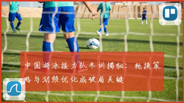 中国游泳接力队冬训揭秘:轮换策略与划频优化成破局关键 - 88看球推荐