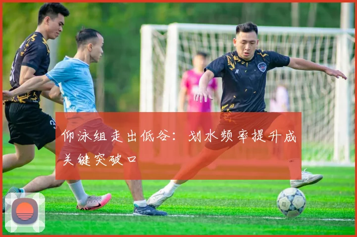 仰泳组走出低谷:划水频率提升成关键突破口 - 88看球推荐