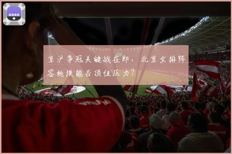 京沪争冠关键战在即,北京女排阵容轮换能否顶住压力? - 88看球推荐