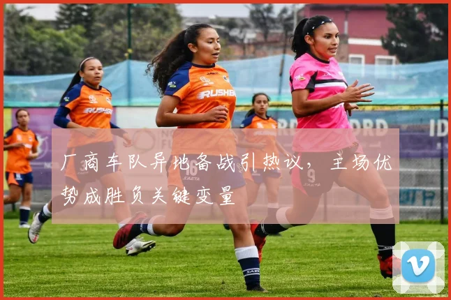 厂商车队异地备战引热议,主场优势成胜负关键变量 - 88看球推荐