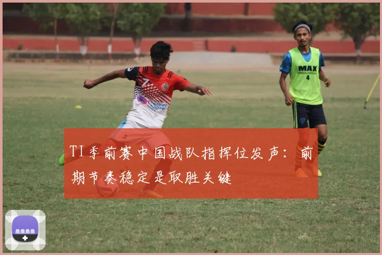 TI季前赛中国战队指挥位发声:前期节奏稳定是取胜关键 - 88看球推荐