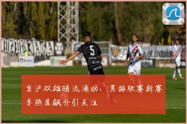 京沪双雄暗流涌动,男排联赛新赛季热度飙升引关注 - 88看球推荐