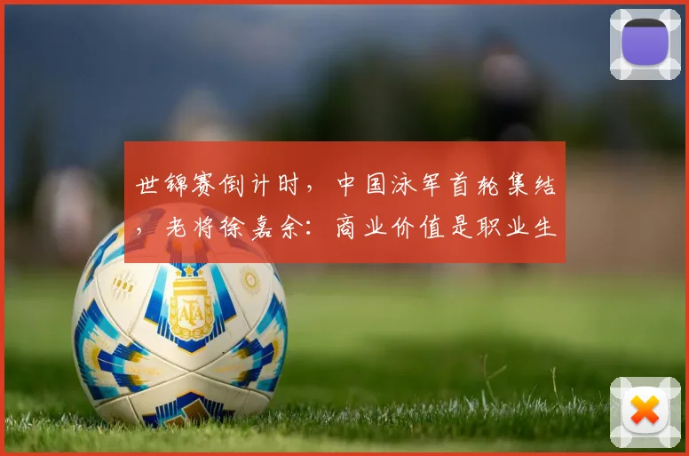 世锦赛倒计时,中国泳军首轮集结,老将徐嘉余:商业价值是职业生命的延续 - 88看球推荐