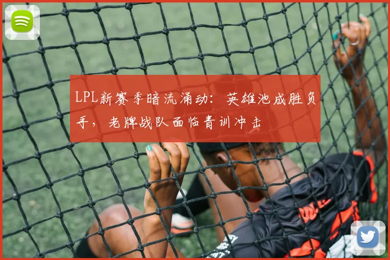 LPL新赛季暗流涌动:英雄池成胜负手,老牌战队面临青训冲击 - 88看球推荐