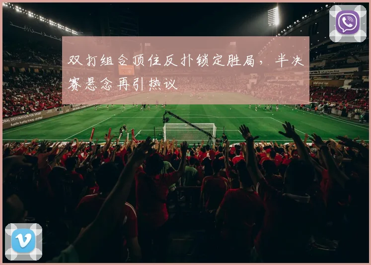 双打组合顶住反扑锁定胜局,半决赛悬念再引热议 - 88看球推荐