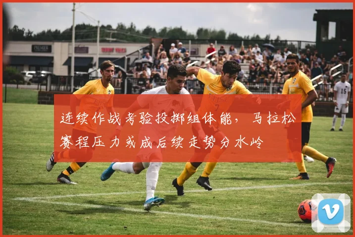 连续作战考验投掷组体能,马拉松赛程压力或成后续走势分水岭 - 88看球推荐