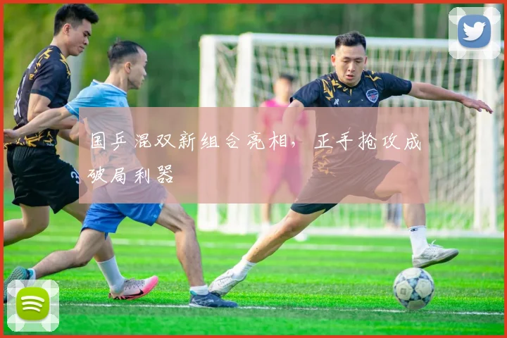 国乒混双新组合亮相，正手抢攻成破局利器 - 88看球资讯