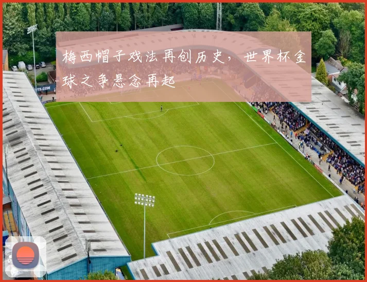 梅西帽子戏法再创历史,世界杯金球之争悬念再起 - 88看球推荐