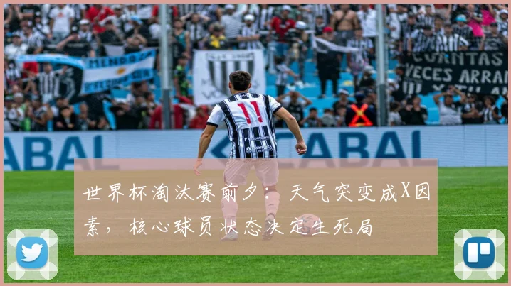 世界杯淘汰赛前夕:天气突变成X因素,核心球员状态决定生死局 - 88看球推荐